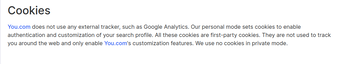 Informacja o cookies na stronie You.com: "You.com does not use any external tracker, such as Google Analytics. Our personal mode sets cookies to enable authentication and customization of your search profile. All these cookies are first-party cookies. They are not used to track you around the web and only enable You.com‘s customization features. We use no cookies in private mode."