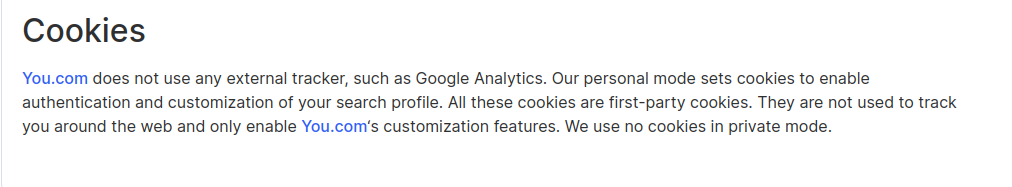 Informacja o cookies na stronie You.com: "You.com does not use any external tracker, such as Google Analytics. Our personal mode sets cookies to enable authentication and customization of your search profile. All these cookies are first-party cookies. They are not used to track you around the web and only enable You.com‘s customization features. We use no cookies in private mode."